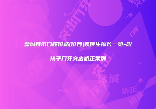 盐城拜尔口腔价格(价目)表医生擅长一览-附孩子门牙突出矫正案例