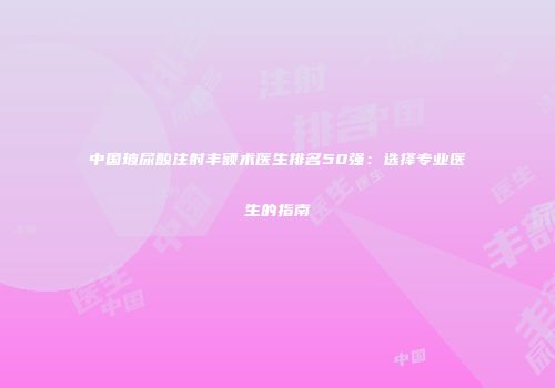 中国玻尿酸注射丰额术医生排名50强：选择专业医生的指南