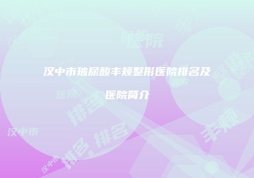 汉中市玻尿酸丰颊整形医院排名及医院简介