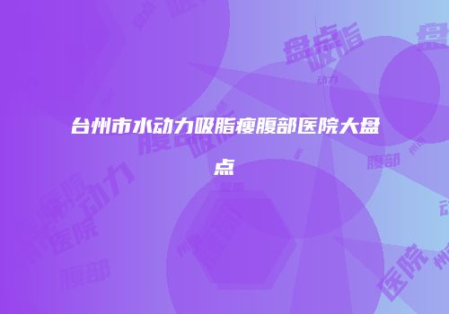 台州市水动力吸脂瘦腹部医院大盘点