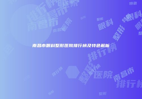南昌市眼科整形医院排行榜及特色解析