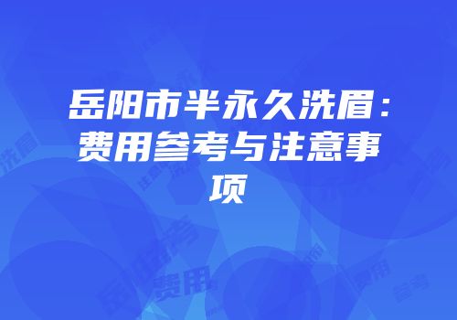 岳阳市半永久洗眉：费用参考与注意事项