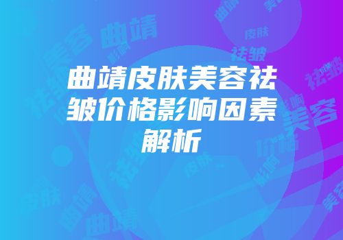 曲靖皮肤美容祛皱价格影响因素解析
