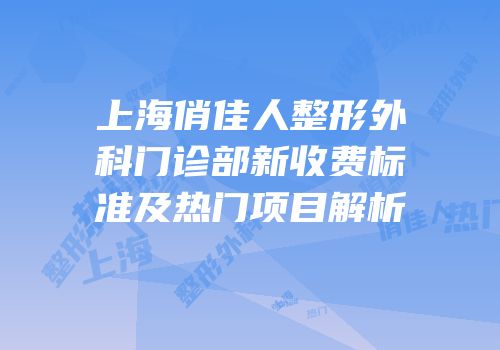 上海俏佳人整形外科门诊部新收费标准及热门项目解析