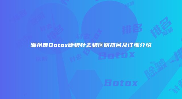 潮州市Botox除皱针去皱医院排名及详细介绍