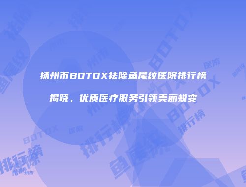 扬州市BOTOX祛除鱼尾纹医院排行榜揭晓，优质医疗服务引领美丽蜕变