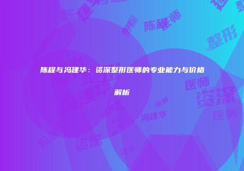 陈程与冯建华：资深整形医师的专业能力与价格解析