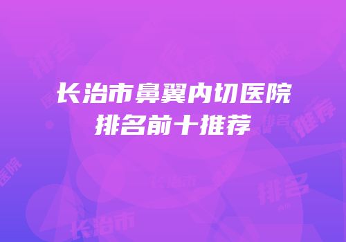 长治市鼻翼内切医院排名前十推荐