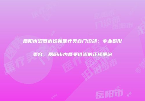 岳阳市汨罗市逸韩医疗美容门诊部：专业整形美容，岳阳市内备受推崇的正规医院