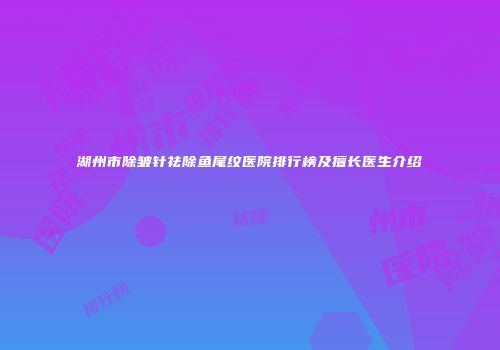 湖州市除皱针祛除鱼尾纹医院排行榜及擅长医生介绍