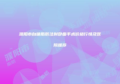 濮阳市自体脂肪注射卧蚕手术价格行情及医院推荐