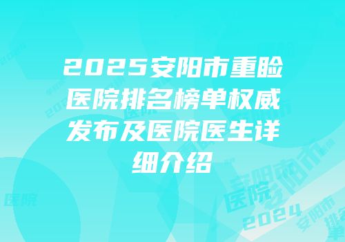 2025安阳市重睑医院排名榜单权威发布及医院医生详细介绍