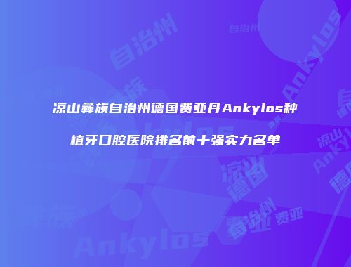 凉山彝族自治州德国费亚丹Ankylos种植牙口腔医院排名前十强实力名单