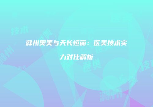 滁州奥美与天长恒丽：医美技术实力对比解析