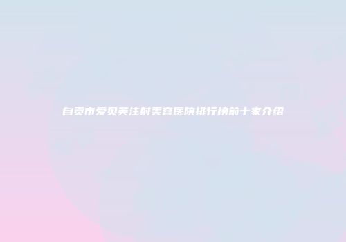 自贡市爱贝芙注射美容医院排行榜前十家介绍
