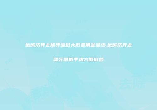 运城洗牙去除牙菌斑大概费用是多少,运城洗牙去除牙菌斑手术大概价格