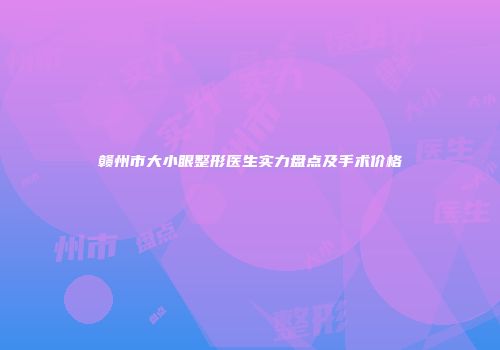 赣州市大小眼整形医生实力盘点及手术价格