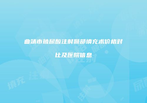 曲靖市玻尿酸注射颞部填充术价格对比及医院信息