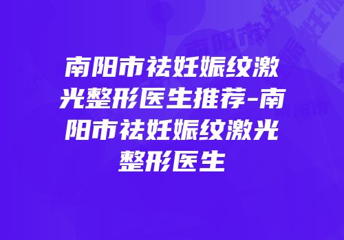 南阳市祛妊娠纹激光整形医生推荐-南阳市祛妊娠纹激光整形医生