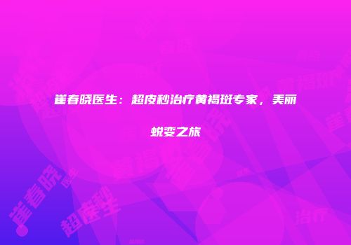 崔春晓医生：超皮秒治疗黄褐斑专家，美丽蜕变之旅