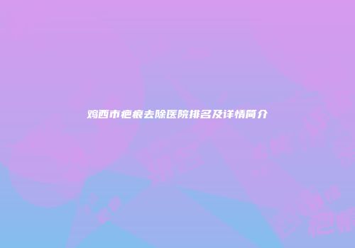鸡西市疤痕去除医院排名及详情简介