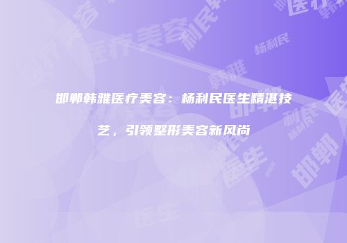 邯郸韩雅医疗美容：杨利民医生精湛技艺，引领整形美容新风尚