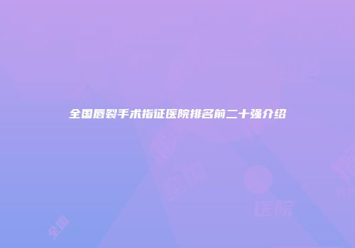 全国唇裂手术指征医院排名前二十强介绍