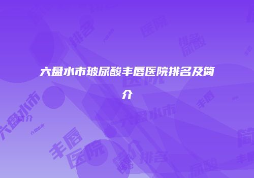 六盘水市玻尿酸丰唇医院排名及简介