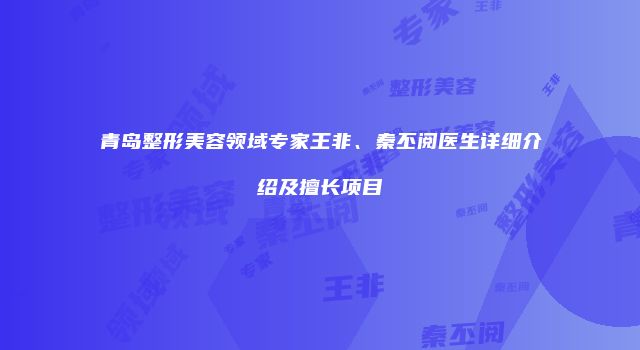 青岛整形美容领域专家王非、秦丕阅医生详细介绍及擅长项目
