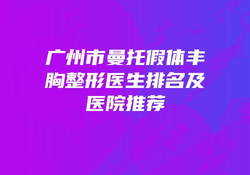 广州市曼托假体丰胸整形医生排名及医院推荐