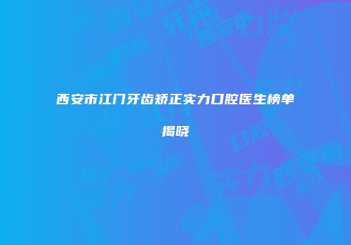西安市江门牙齿矫正实力口腔医生榜单揭晓