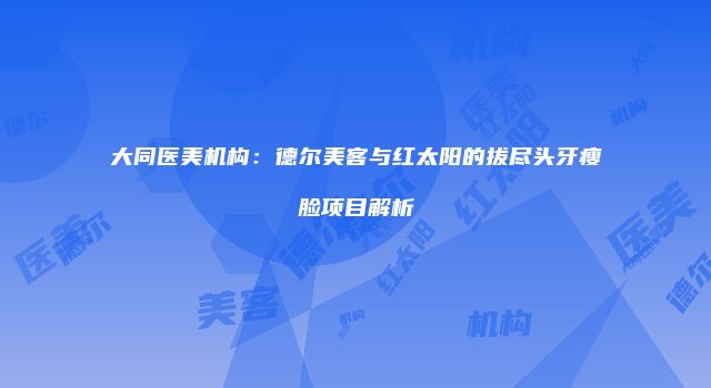 大同医美机构：德尔美客与红太阳的拔尽头牙瘦脸项目解析