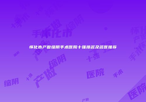 怀化市产做缩阴手术医院十强排名及名医推荐