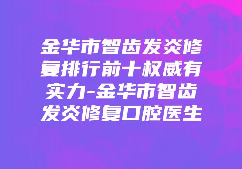 金华市智齿发炎修复排行前十权威有实力-金华市智齿发炎修复口腔医生