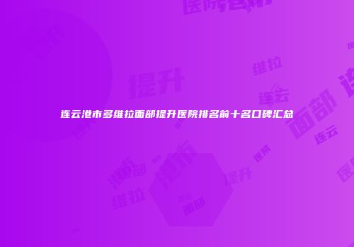 连云港市多维拉面部提升医院排名前十名口碑汇总