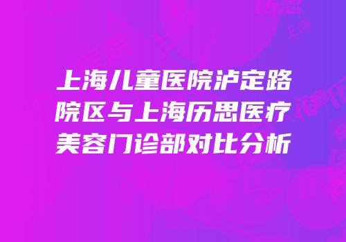 上海儿童医院泸定路院区与上海历思医疗美容门诊部对比分析