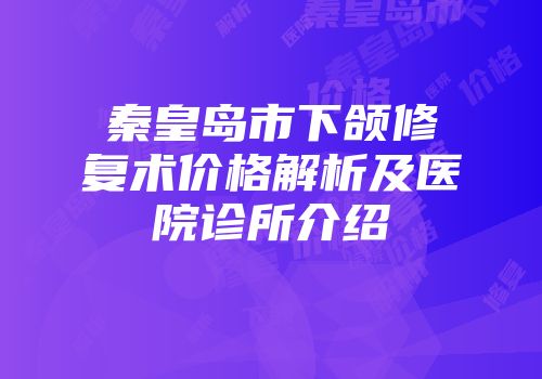 秦皇岛市下颌修复术价格解析及医院诊所介绍