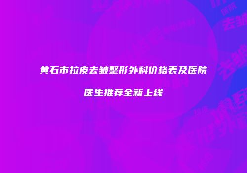 黄石市拉皮去皱整形外科价格表及医院医生推荐全新上线