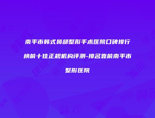 南平市韩式鼻部整形手术医院口碑排行榜前十佳正规机构评测-排名靠前南平市整形医院