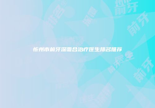 忻州市前牙深覆合治疗医生排名推荐