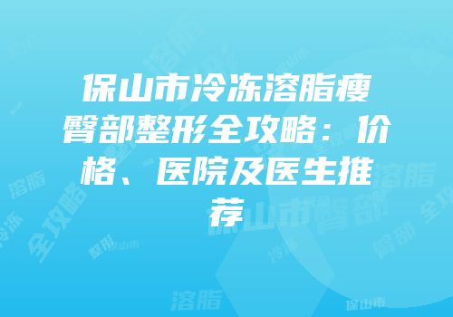 保山市冷冻溶脂瘦臀部整形全攻略：价格、医院及医生推荐