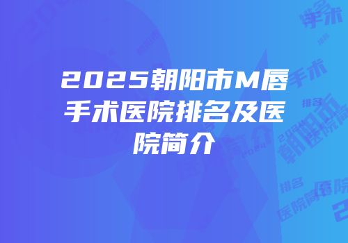 2025朝阳市M唇手术医院排名及医院简介