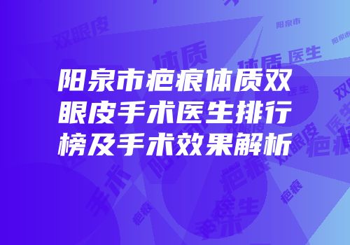 阳泉市疤痕体质双眼皮手术医生排行榜及手术效果解析