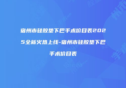 宿州市硅胶垫下巴手术价目表2025全新火热上线-宿州市硅胶垫下巴手术价目表