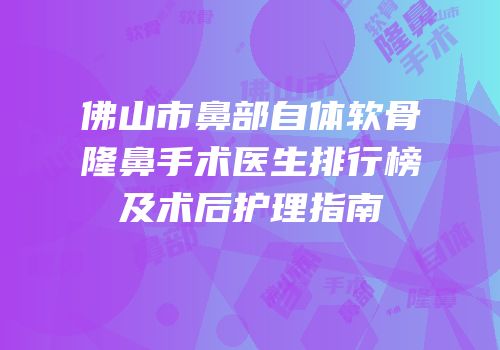 佛山市鼻部自体软骨隆鼻手术医生排行榜及术后护理指南