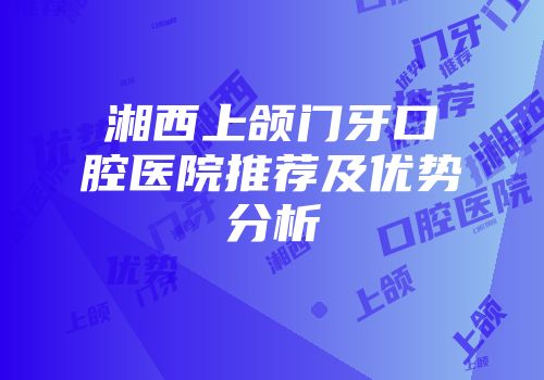 湘西上颌门牙口腔医院推荐及优势分析