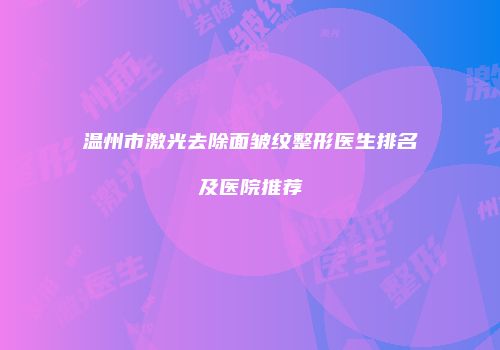 温州市激光去除面皱纹整形医生排名及医院推荐