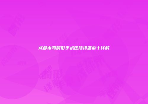 成都市耳畸形手术医院排名前十详解