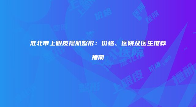 淮北市上眼皮提肌整形：价格、医院及医生推荐指南