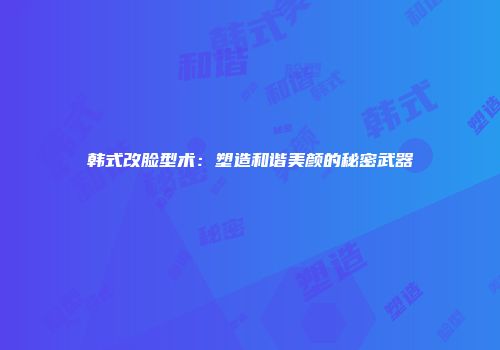 韩式改脸型术：塑造和谐美颜的秘密武器